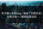 关于糖心官网vlog - 我做了对照实验：别再点击——最狠的是这招