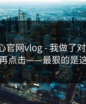 关于糖心官网vlog - 我做了对照实验：别再点击——最狠的是这招