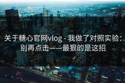 关于糖心官网vlog - 我做了对照实验：别再点击——最狠的是这招