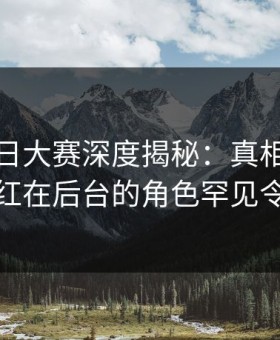 爆料每日大赛深度揭秘：真相风波背后，网红在后台的角色罕见令人意外