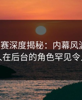 每日大赛深度揭秘：内幕风波背后，圈内人在后台的角色罕见令人意外