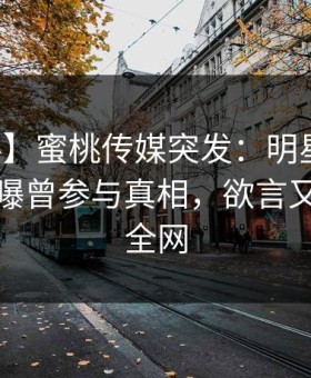 【爆料】蜜桃传媒突发：明星在黄昏前后被曝曾参与真相，欲言又止席卷全网