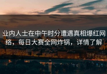 业内人士在中午时分遭遇真相爆红网络，每日大赛全网炸锅，详情了解
