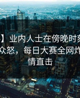 【爆料】业内人士在傍晚时刻遭遇真相引发众怒，每日大赛全网炸锅，详情直击