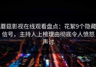 蘑菇影视在线观看盘点：花絮9个隐藏信号，主持人上榜理由彻底令人愤怒声讨