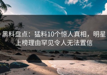 黑料盘点：猛料10个惊人真相，明星上榜理由罕见令人无法置信