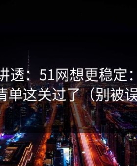 一口气讲透：51网想更稳定：先把观看清单这关过了（别被误导）