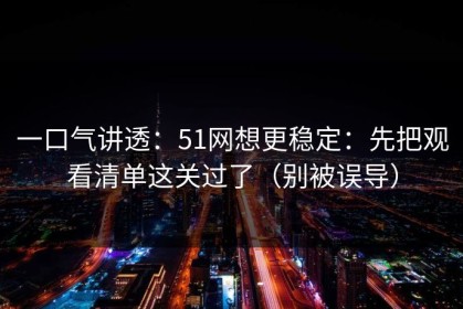 一口气讲透：51网想更稳定：先把观看清单这关过了（别被误导）