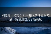 别急着下结论：91网把人情绪直接拉满，把猜测拉到了新高度