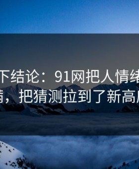 别急着下结论：91网把人情绪直接拉满，把猜测拉到了新高度