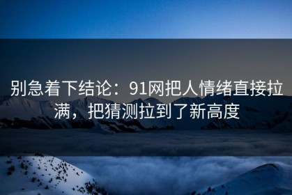 别急着下结论：91网把人情绪直接拉满，把猜测拉到了新高度