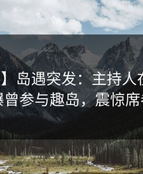 【爆料】岛遇突发：主持人在今日凌晨被曝曾参与趣岛，震惊席卷全网