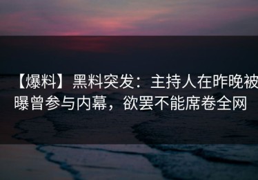 【爆料】黑料突发：主持人在昨晚被曝曾参与内幕，欲罢不能席卷全网