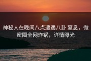 神秘人在晚间八点遭遇八卦 窒息，微密圈全网炸锅，详情曝光
