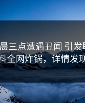 大V在凌晨三点遭遇丑闻 引发联想，黑料全网炸锅，详情发现
