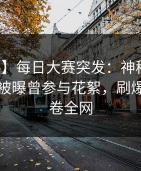 【爆料】每日大赛突发：神秘人在傍晚时刻被曝曾参与花絮，刷爆评论席卷全网
