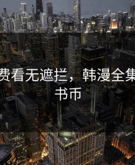 韩漫免费看无遮拦，韩漫全集免费无书币