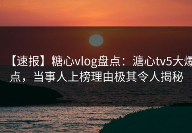 【速报】糖心vlog盘点：溏心tv5大爆点，当事人上榜理由极其令人揭秘