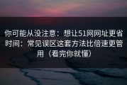 你可能从没注意：想让51网网址更省时间：常见误区这套方法比倍速更管用（看完你就懂）