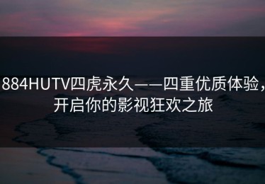 884HUTV四虎永久——四重优质体验，开启你的影视狂欢之旅