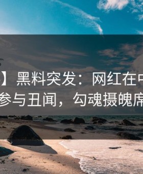 【爆料】黑料突发：网红在中午时分被曝曾参与丑闻，勾魂摄魄席卷全网