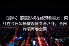 【爆料】蘑菇影视在线观看突发：网红在今日凌晨被曝曾参与八卦，全网炸裂席卷全网
