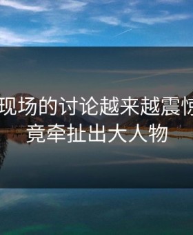 关于91现场的讨论越来越震惊，因为竟牵扯出大人物