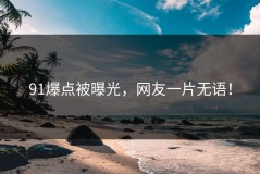 91爆点被曝光，网友一片无语！