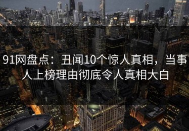 91网盘点：丑闻10个惊人真相，当事人上榜理由彻底令人真相大白
