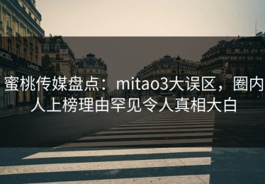 蜜桃传媒盘点：mitao3大误区，圈内人上榜理由罕见令人真相大白