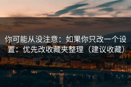 你可能从没注意：如果你只改一个设置：优先改收藏夹整理（建议收藏）
