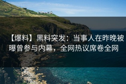 【爆料】黑料突发：当事人在昨晚被曝曾参与内幕，全网热议席卷全网