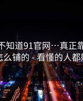 你可能不知道91官网…真正靠的是站群是怎么铺的 - 看懂的人都躲开了