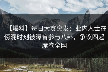 【爆料】每日大赛突发：业内人士在傍晚时刻被曝曾参与八卦，争议四起席卷全网