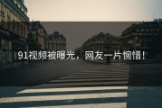 91视频被曝光，网友一片惋惜！