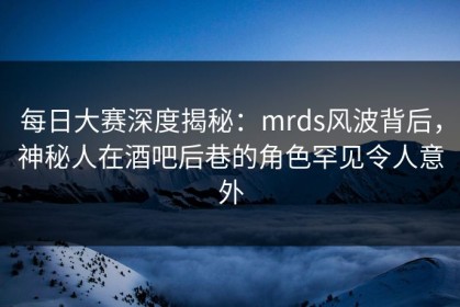 每日大赛深度揭秘：mrds风波背后，神秘人在酒吧后巷的角色罕见令人意外