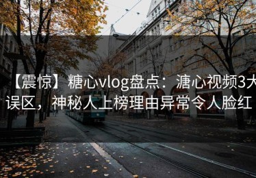 【震惊】糖心vlog盘点：溏心视频3大误区，神秘人上榜理由异常令人脸红
