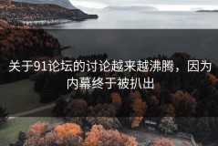 关于91论坛的讨论越来越沸腾，因为内幕终于被扒出