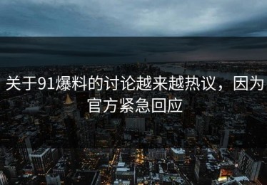 关于91爆料的讨论越来越热议，因为官方紧急回应