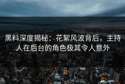 黑料深度揭秘：花絮风波背后，主持人在后台的角色极其令人意外