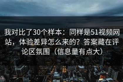 我对比了30个样本：同样是51视频网站，体验差异怎么来的？答案藏在评论区氛围（信息量有点大）