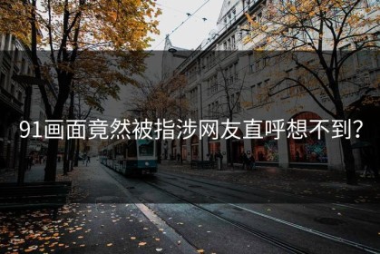 91画面竟然被指涉网友直呼想不到？