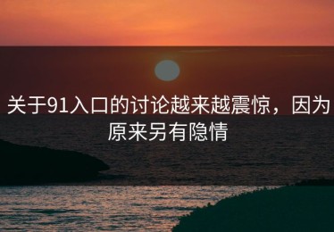 关于91入口的讨论越来越震惊，因为原来另有隐情