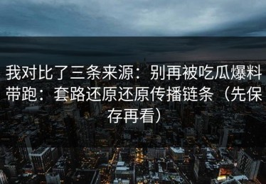 我对比了三条来源：别再被吃瓜爆料带跑：套路还原还原传播链条（先保存再看）