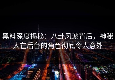 黑料深度揭秘：八卦风波背后，神秘人在后台的角色彻底令人意外