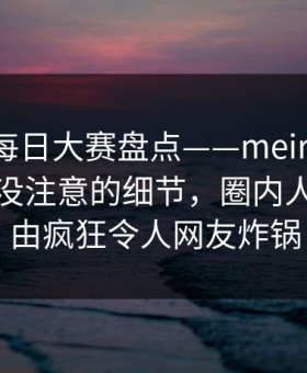 速报：每日大赛盘点——meiridasai7个你从没注意的细节，圈内人上榜理由疯狂令人网友炸锅