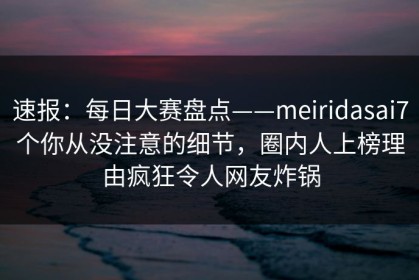 速报：每日大赛盘点——meiridasai7个你从没注意的细节，圈内人上榜理由疯狂令人网友炸锅