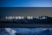 91短片被曝光，网友一片心碎！