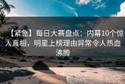 【紧急】每日大赛盘点：内幕10个惊人真相，明星上榜理由异常令人热血沸腾