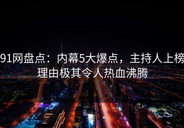 91网盘点：内幕5大爆点，主持人上榜理由极其令人热血沸腾